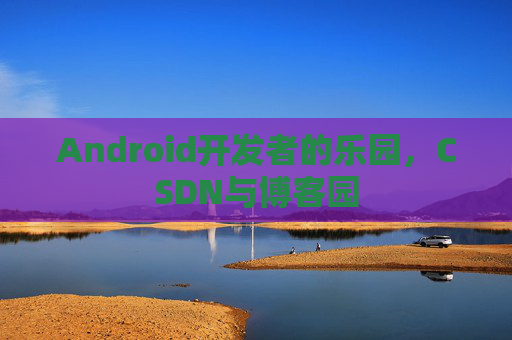 Android开发者的乐园，CSDN与博客园
