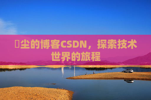 玦尘的博客CSDN，探索技术世界的旅程