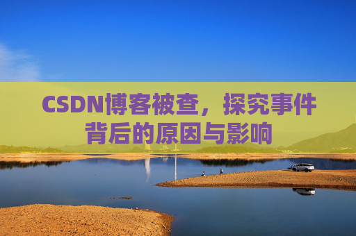 CSDN博客被查,探究事件背后的原因与影响